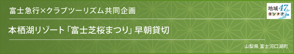 富士急行×クラブツーリズム共同企画 本栖湖リゾート「富士芝桜まつり」早朝貸切 山梨県 富士河口湖町