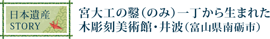 宮大工の鑿（のみ）一丁から生まれた木彫刻美術館・井波（富山県南砺市）