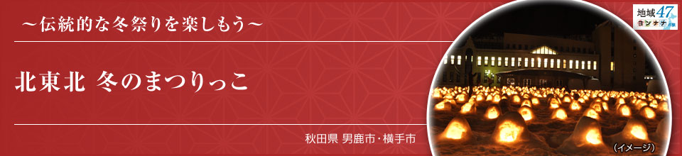 ～伝統的な冬祭りを楽しもう～ 北東北 冬のまつりっこ 秋田県 男鹿市・横手市