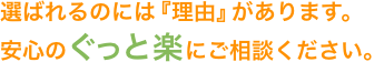 選ばれるのには『理由』があります。安心のぐっと楽にご相談ください。