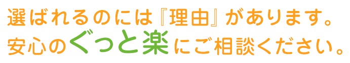 選ばれるのには『理由』があります。安心のぐっと楽にご相談ください。